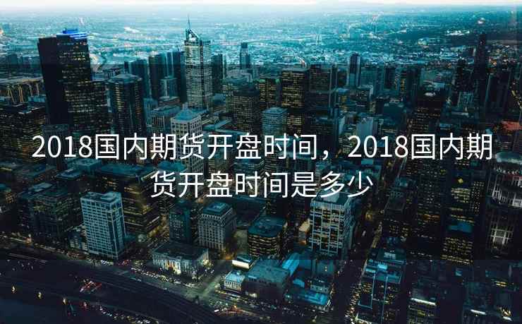 2018国内期货开盘时间，2018国内期货开盘时间是多少