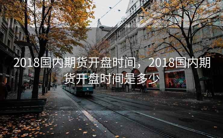 2018国内期货开盘时间，2018国内期货开盘时间是多少