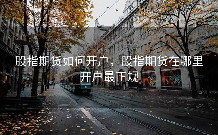 股指期货如何开户，股指期货在哪里开户最正规