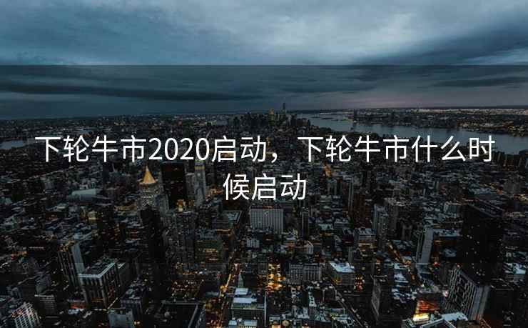 下轮牛市2020启动,下轮牛市什么时候启动 下轮牛市2020启动,下轮牛市什么时候启动