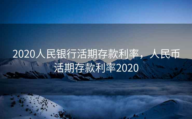 2020人民银行活期存款利率，人民币活期存款利率2020