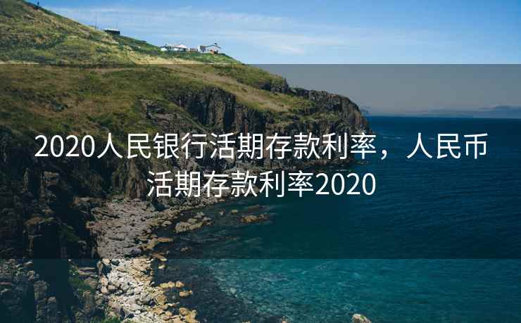 2020人民银行活期存款利率，人民币活期存款利率2020