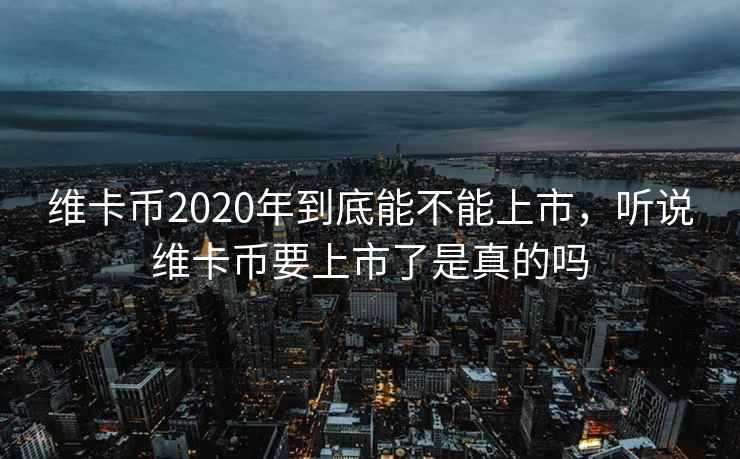 维卡币2020年到底能不能上市，听说维卡币要上市了是真的吗
