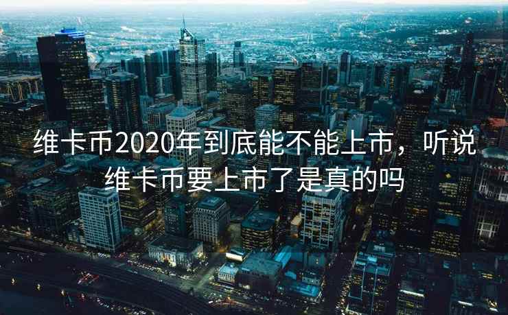 维卡币2020年到底能不能上市，听说维卡币要上市了是真的吗