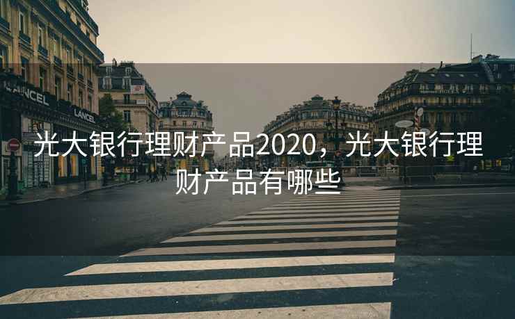 光大银行理财产品2020，光大银行理财产品有哪些
