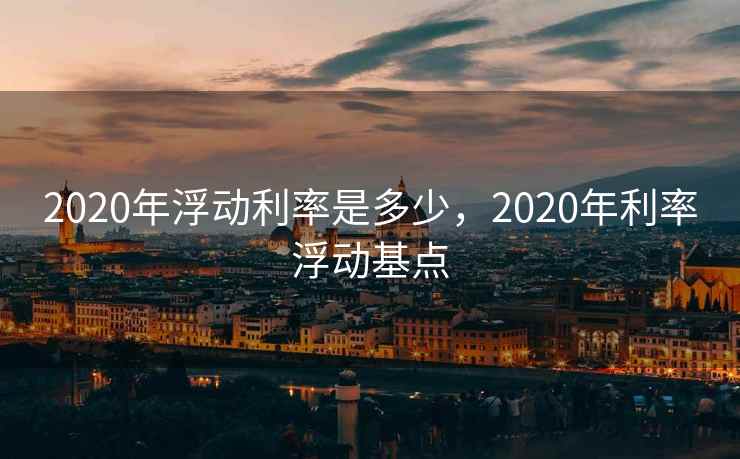 2020年浮动利率是多少，2020年利率浮动基点