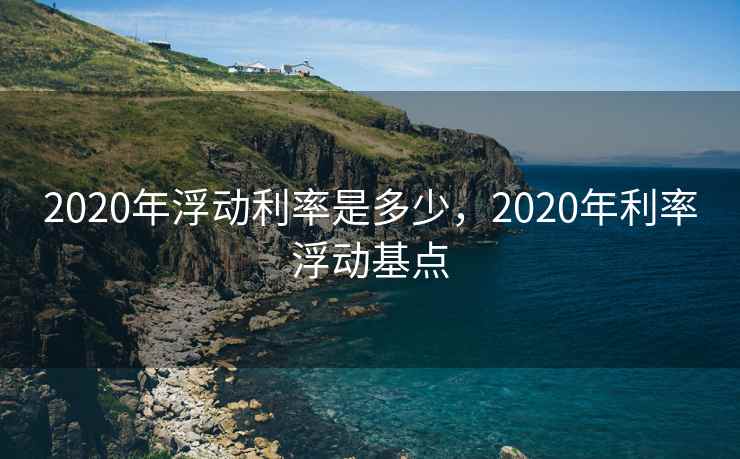 2020年浮动利率是多少，2020年利率浮动基点