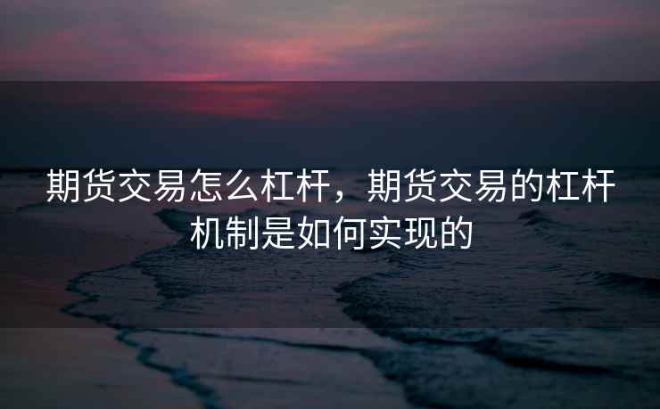 期货交易怎么杠杆，期货交易的杠杆机制是如何实现的