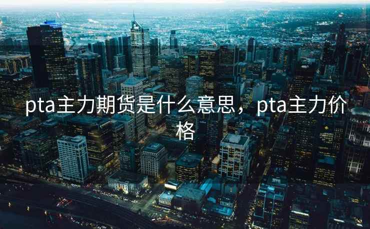 pta主力期货是什么意思，pta主力价格
