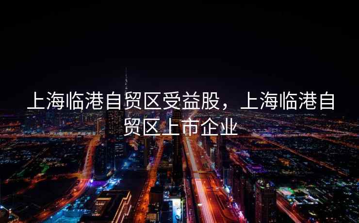 上海临港自贸区受益股，上海临港自贸区上市企业
