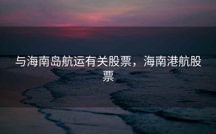 与海南岛航运有关股票，海南港航股票