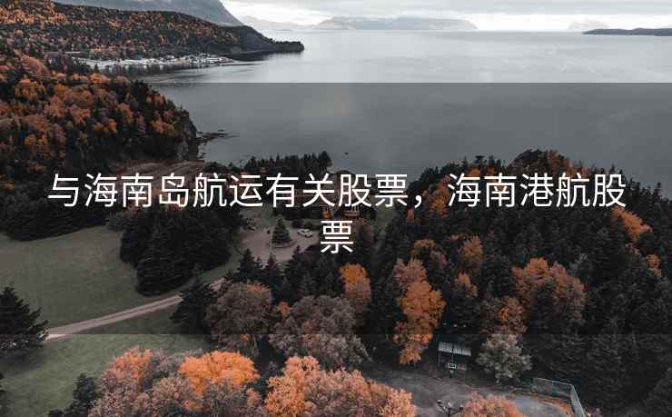 与海南岛航运有关股票，海南港航股票