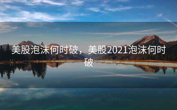 美股泡沫何时破，美股2021泡沫何时破