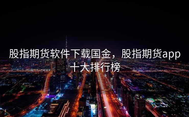 股指期货软件下载国金，股指期货app十大排行榜