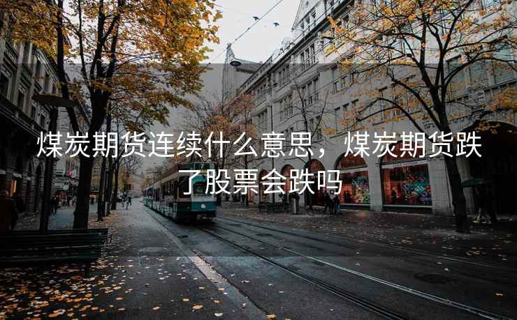 煤炭期货连续什么意思，煤炭期货跌了股票会跌吗