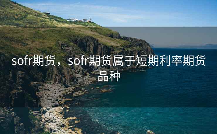sofr期货，sofr期货属于短期利率期货品种