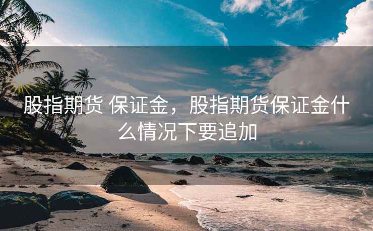 股指期货 保证金，股指期货保证金什么情况下要追加