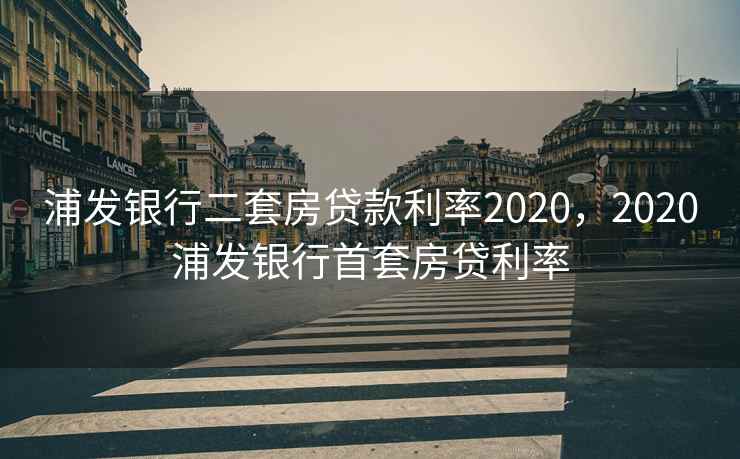 浦发银行二套房贷款利率2020，2020浦发银行首套房贷利率