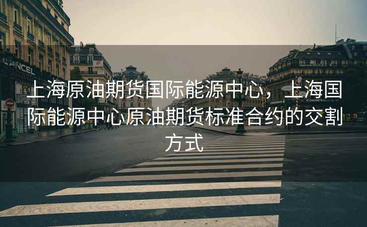 上海原油期货国际能源中心，上海国际能源中心原油期货标准合约的交割方式