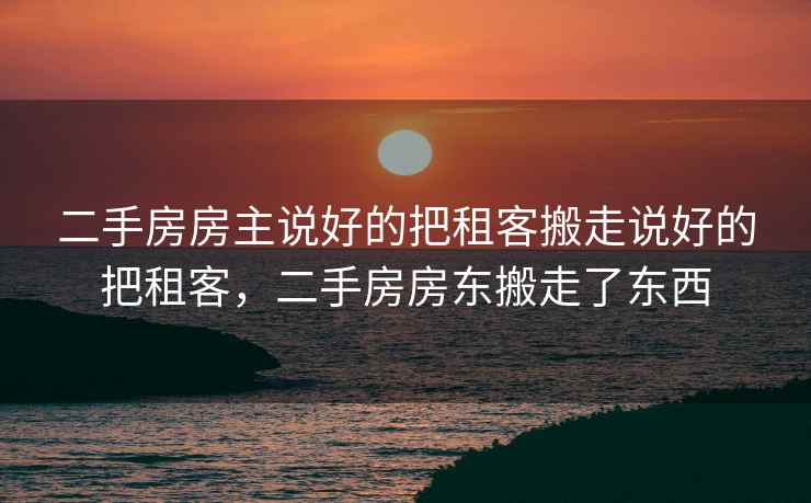 二手房房主说好的把租客搬走说好的把租客，二手房房东搬走了东西