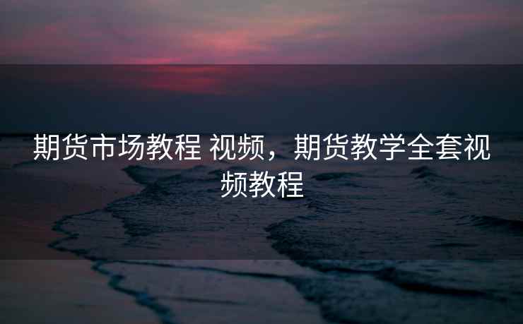 期货市场教程 视频，期货教学全套视频教程