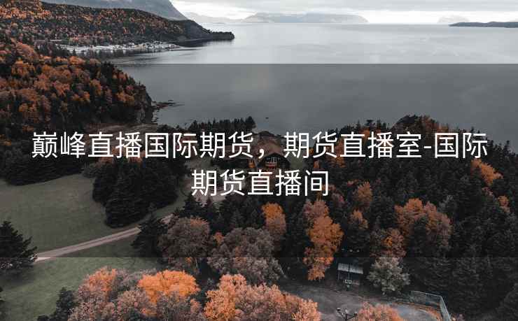 巅峰直播国际期货，期货直播室-国际期货直播间