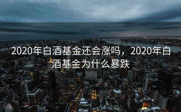 2020年白酒基金还会涨吗，2020年白酒基金为什么暴跌