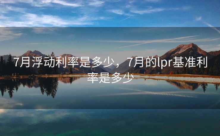 7月浮动利率是多少，7月的lpr基准利率是多少
