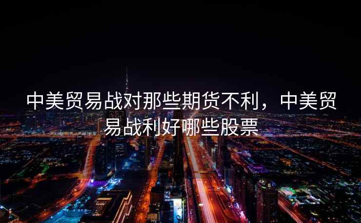 中美贸易战对那些期货不利,中美贸易战利好哪些股票 中美贸易战对那些期货不利,中美贸易战利好哪些股票