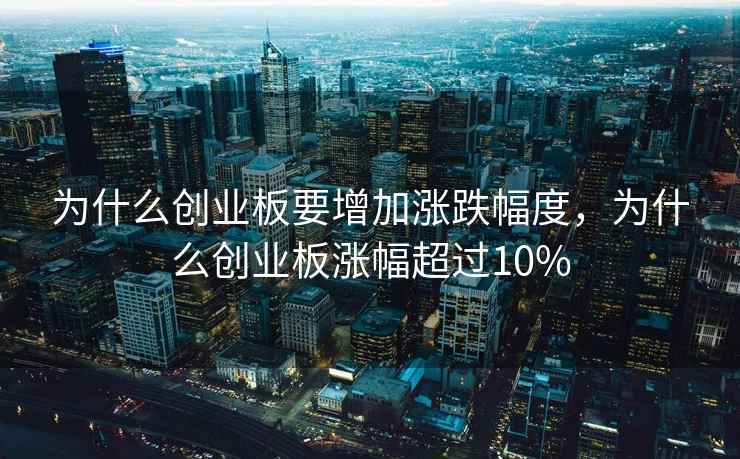 为什么创业板要增加涨跌幅度，为什么创业板涨幅超过10%