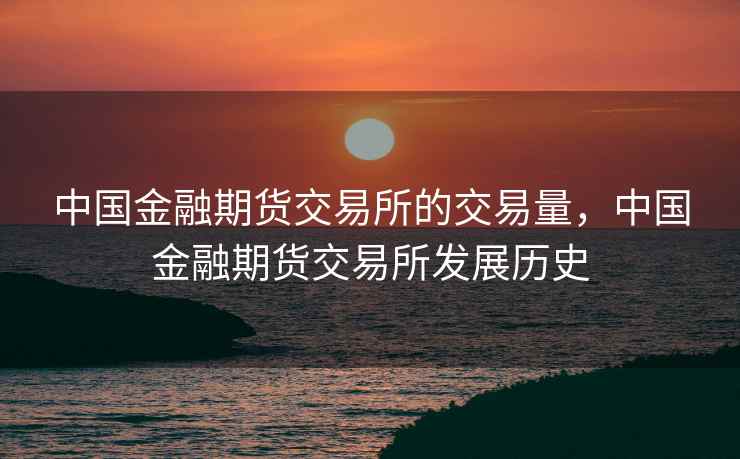 中国金融期货交易所的交易量，中国金融期货交易所发展历史