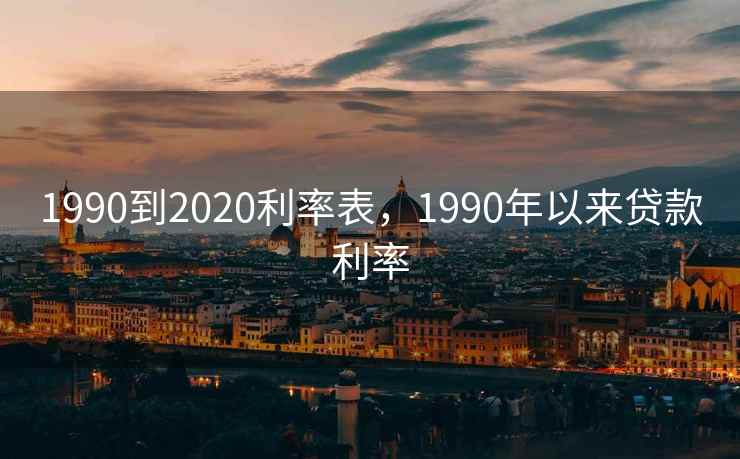 1990到2020利率表，1990年以来贷款利率
