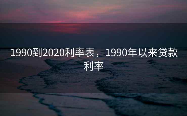 1990到2020利率表，1990年以来贷款利率