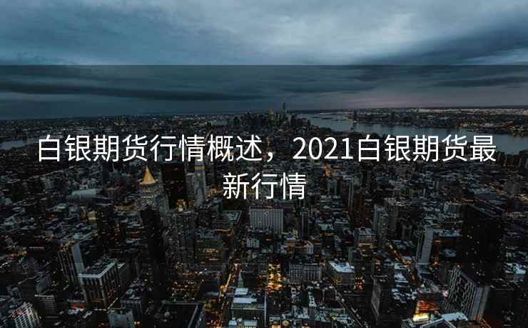 白银期货行情概述，2021白银期货最新行情