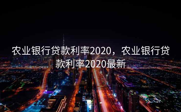农业银行贷款利率2020，农业银行贷款利率2020最新