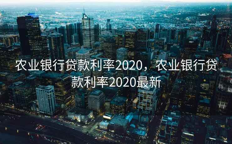农业银行贷款利率2020，农业银行贷款利率2020最新