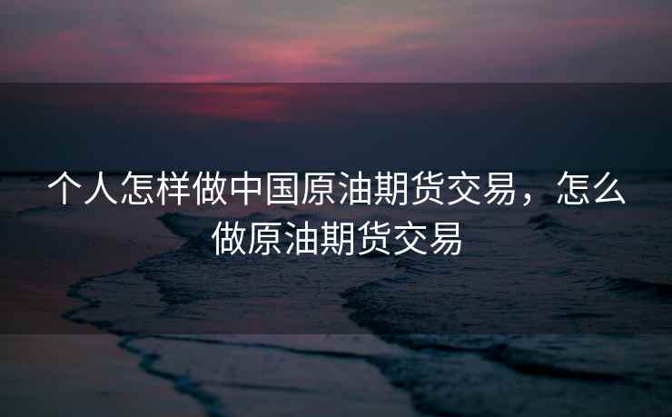 个人怎样做中国原油期货交易，怎么做原油期货交易