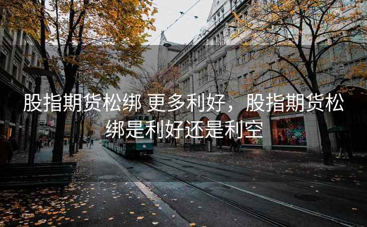 股指期货松绑 更多利好，股指期货松绑是利好还是利空
