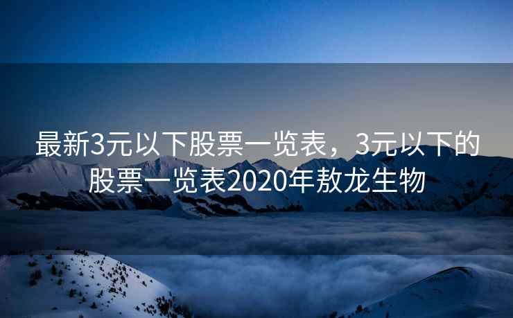 最新3元以下股票一览表，3元以下的股票一览表2020年敖龙生物
