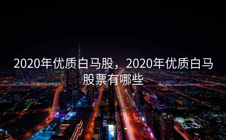 2020年优质白马股，2020年优质白马股票有哪些