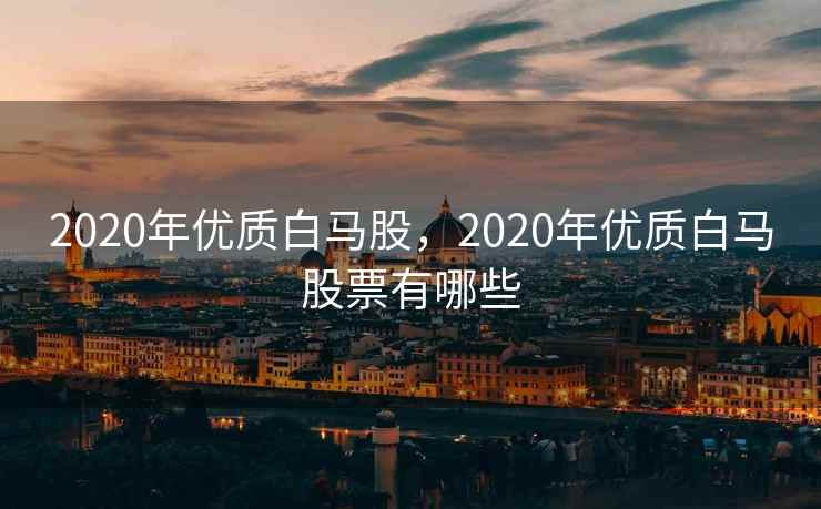 2020年优质白马股，2020年优质白马股票有哪些