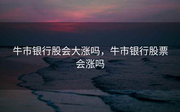 牛市银行股会大涨吗，牛市银行股票会涨吗
