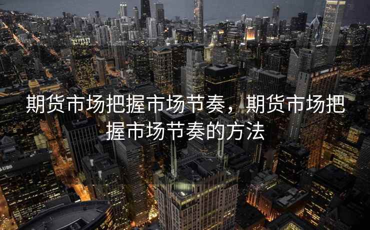 期货市场把握市场节奏，期货市场把握市场节奏的方法