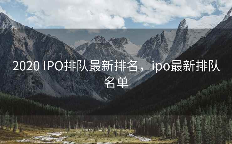 2020 IPO排队最新排名，ipo最新排队名单