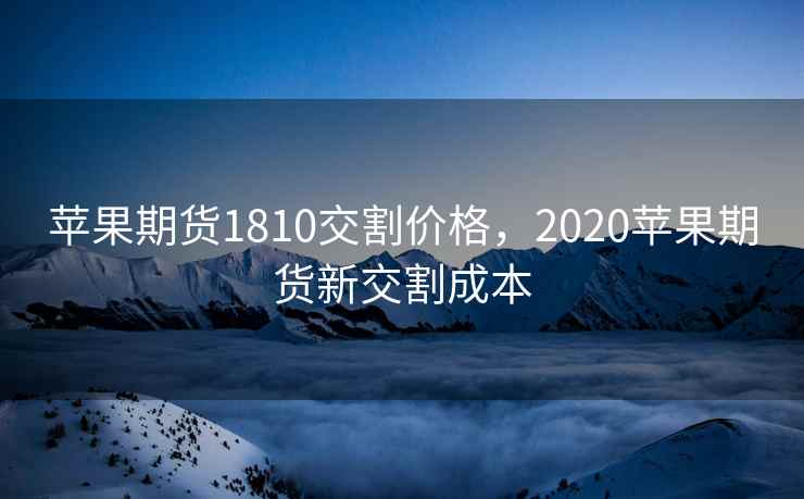苹果期货1810交割价格，2020苹果期货新交割成本