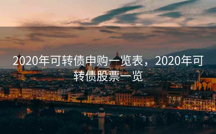 2020年可转债申购一览表，2020年可转债股票一览
