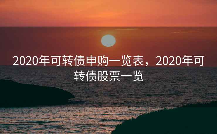 2020年可转债申购一览表，2020年可转债股票一览