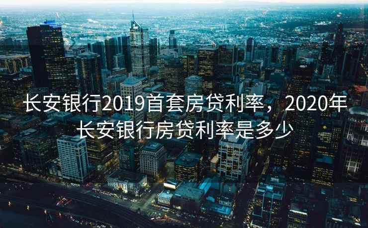 长安银行2019首套房贷利率，2020年长安银行房贷利率是多少