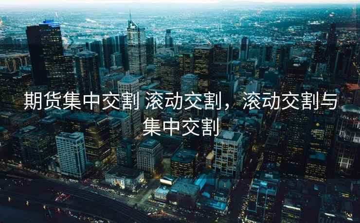 期货集中交割 滚动交割，滚动交割与集中交割