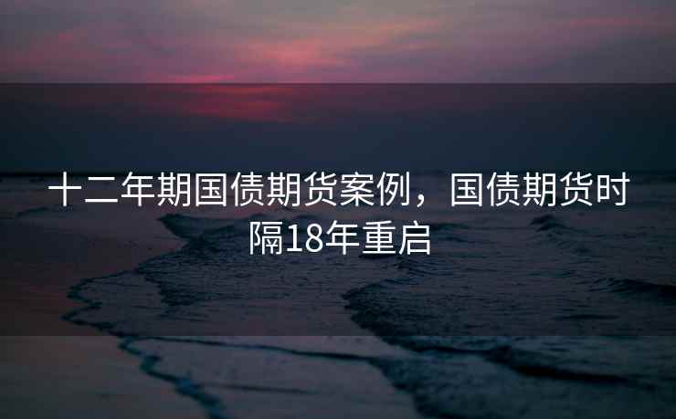 十二年期国债期货案例，国债期货时隔18年重启
